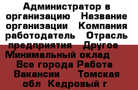 Администратор в организацию › Название организации ­ Компания-работодатель › Отрасль предприятия ­ Другое › Минимальный оклад ­ 1 - Все города Работа » Вакансии   . Томская обл.,Кедровый г.